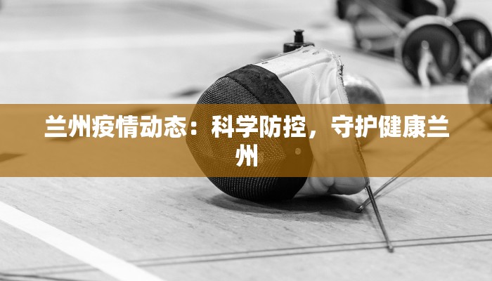 兰州疫情动态：科学防控，守护健康兰州