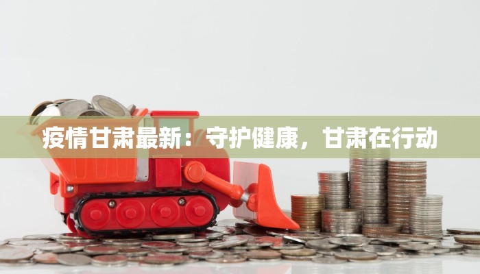 疫情甘肃最新：守护健康，甘肃在行动