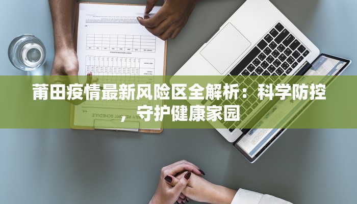 莆田疫情最新风险区全解析：科学防控，守护健康家园