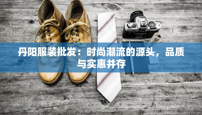 丹阳服装批发：时尚潮流的源头，品质与实惠并存