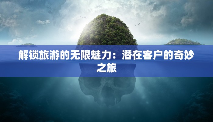 解锁旅游的无限魅力：潜在客户的奇妙之旅