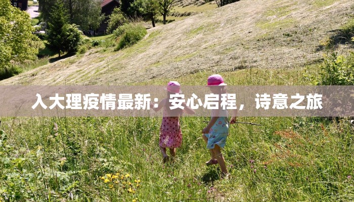 入大理疫情最新：安心启程，诗意之旅