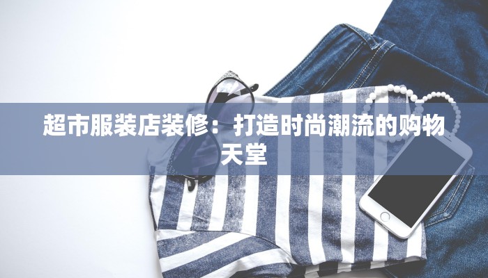 超市服装店装修：打造时尚潮流的购物天堂