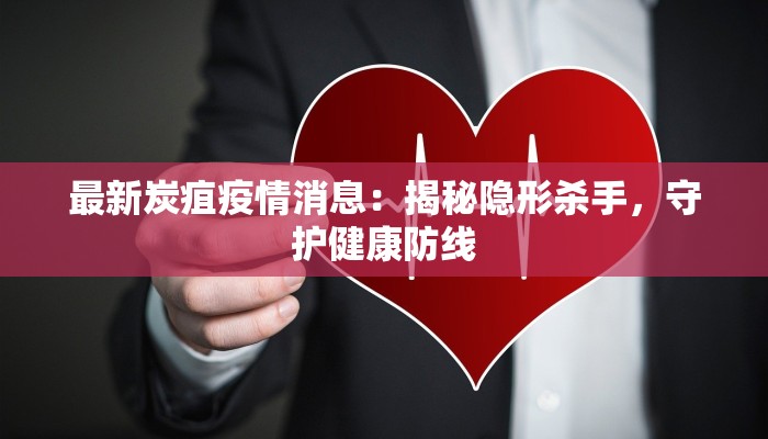 最新炭疽疫情消息:揭秘隐形杀手,守护健康防线 最新炭疽疫情消息:揭秘隐形杀手,守护健康防线