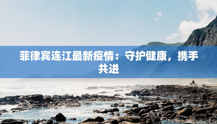 菲律宾连江最新疫情：守护健康，携手共进