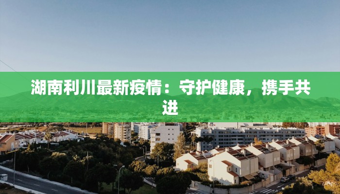 湖南利川最新疫情：守护健康，携手共进