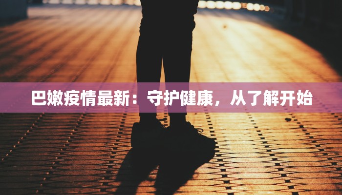 巴嫩疫情最新：守护健康，从了解开始