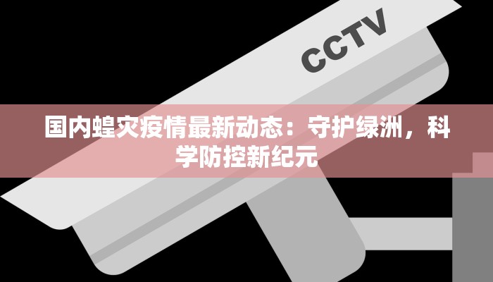 国内蝗灾疫情最新动态:守护绿洲,科学防控新纪元 国内蝗灾疫情最新动态:守护绿洲,科学防控新纪元