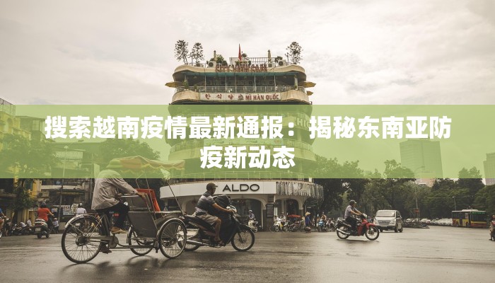 搜索越南疫情最新通报:揭秘东南亚防疫新动态 搜索越南疫情最新通报:揭秘东南亚防疫新动态