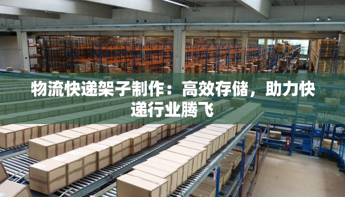 物流快递架子制作：高效存储，助力快递行业腾飞