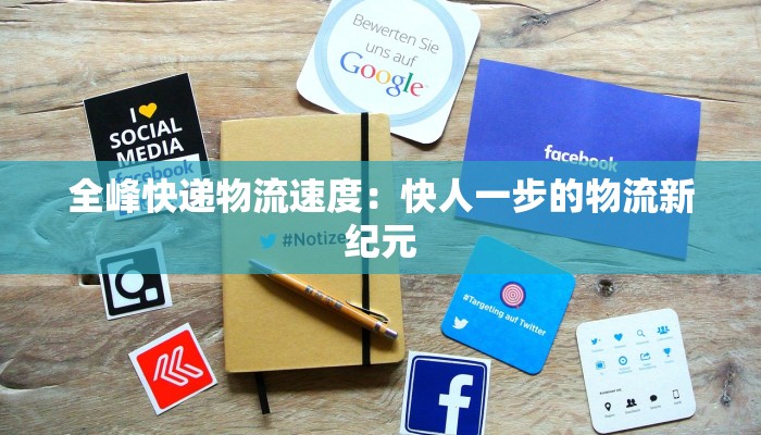 全峰快递物流速度:快人一步的物流新纪元 全峰快递物流速度:快人一步的物流新纪元