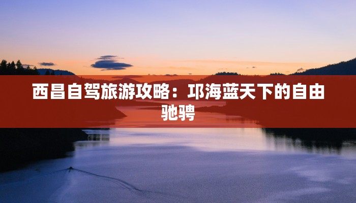 西昌自驾旅游攻略:邛海蓝天下的自由驰骋 西昌自驾旅游攻略:邛海蓝天下的自由驰骋