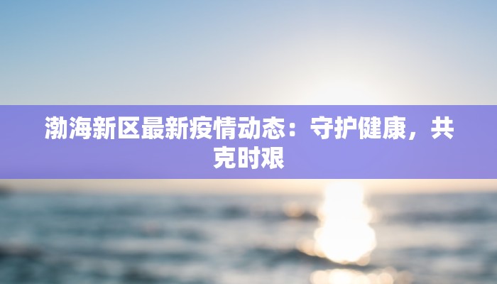 渤海新区最新疫情动态:守护健康,共克时艰 渤海新区最新疫情动态:守护健康,共克时艰