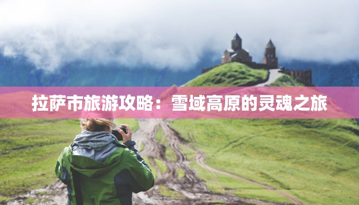 拉萨市旅游攻略:雪域高原的灵魂之旅 拉萨市旅游攻略:雪域高原的灵魂之旅