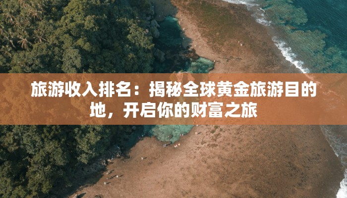 旅游收入排名:揭秘全球黄金旅游目的地,开启你的财富之旅 旅游收入排名:揭秘全球黄金旅游目的地,开启你的财富之旅