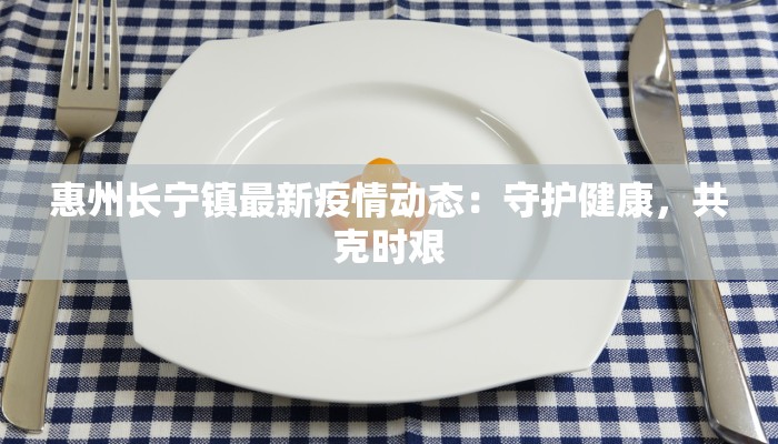 惠州长宁镇最新疫情动态:守护健康,共克时艰 惠州长宁镇最新疫情动态:守护健康,共克时艰