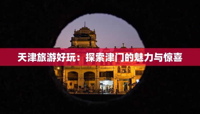 天津旅游好玩：探索津门的魅力与惊喜