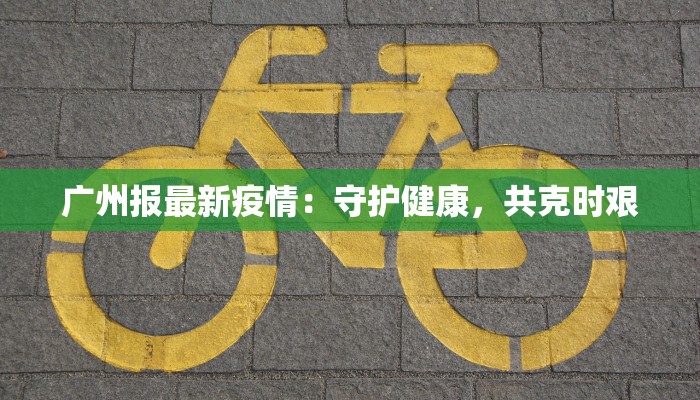 广州报最新疫情：守护健康，共克时艰